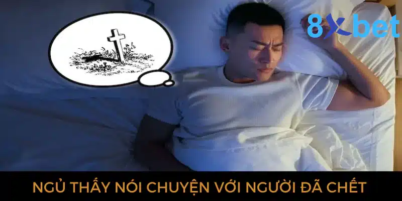 Giải mã giấc mơ thấy người chết và các con số có liên quan 3 Ngủ thấy nói chuyện với người đã chết